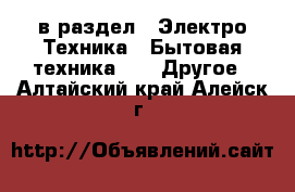  в раздел : Электро-Техника » Бытовая техника »  » Другое . Алтайский край,Алейск г.